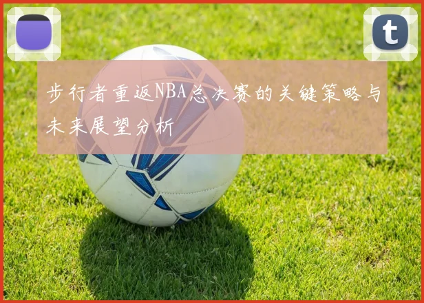 步行者重返NBA总决赛的关键策略与未来展望分析