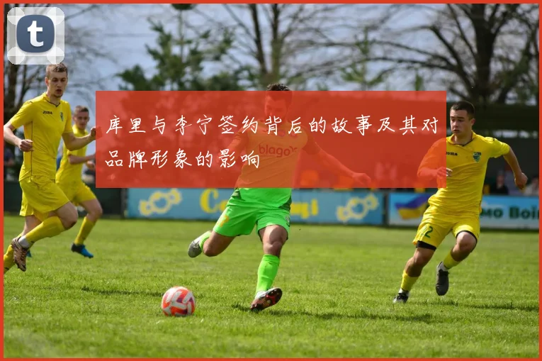 库里与李宁签约背后的故事及其对品牌形象的影响