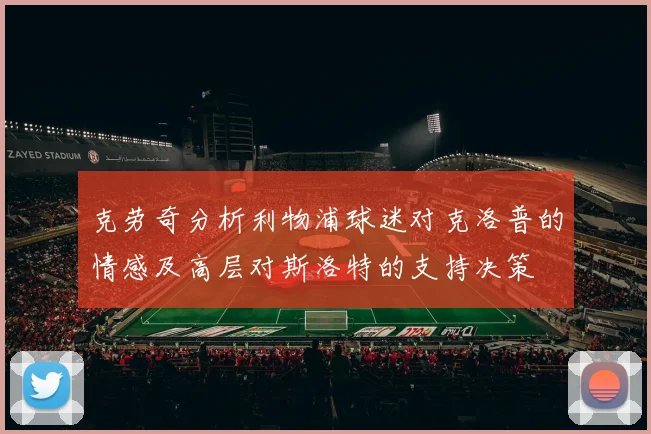 克劳奇分析利物浦球迷对克洛普的情感及高层对斯洛特的支持决策