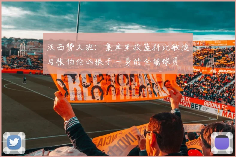 沃西赞文班：集库里投篮科比敏捷与张伯伦凶狠于一身的全能球员