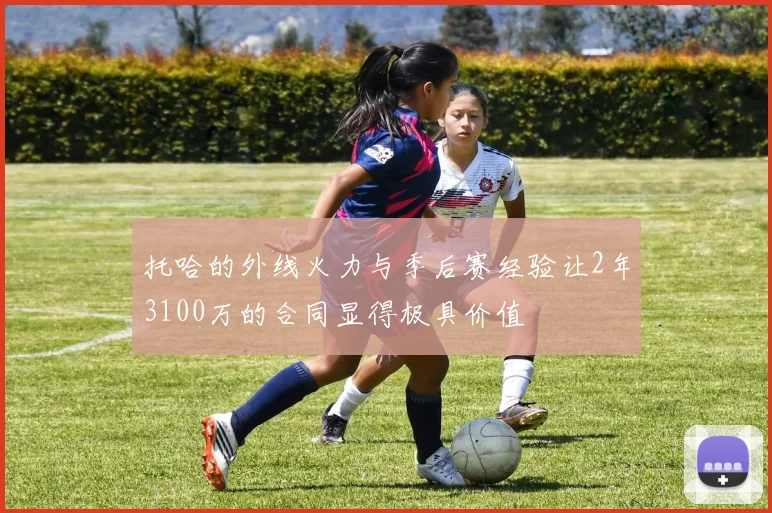 托哈的外线火力与季后赛经验让2年3100万的合同显得极具价值