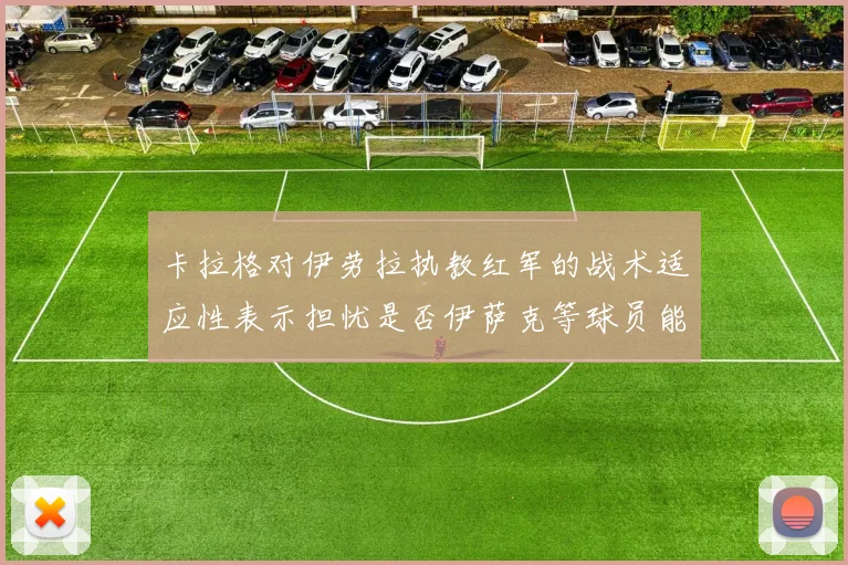 卡拉格对伊劳拉执教红军的战术适应性表示担忧是否伊萨克等球员能融入