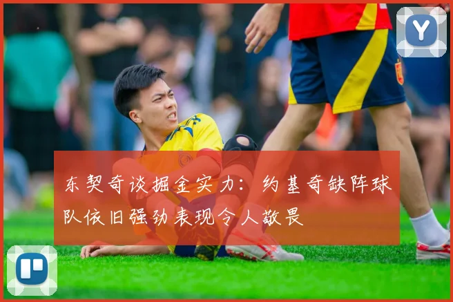 东契奇谈掘金实力：约基奇缺阵球队依旧强劲表现令人敬畏