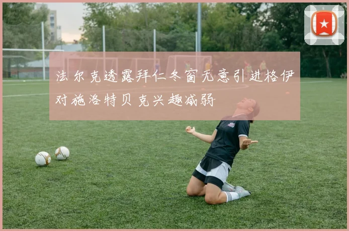 法尔克透露拜仁冬窗无意引进格伊对施洛特贝克兴趣减弱