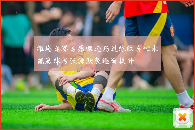 维塔尔赛后感慨连场进球欣喜但未能赢球与张源默契逐渐提升