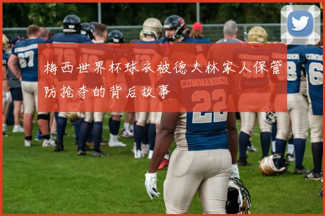 梅西世界杯球衣被德夫林家人保管防抢夺的背后故事