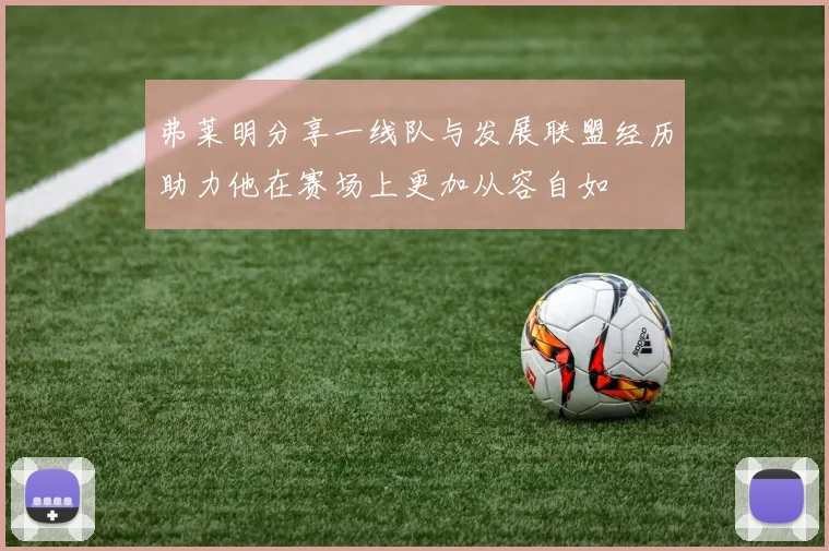 弗莱明分享一线队与发展联盟经历助力他在赛场上更加从容自如