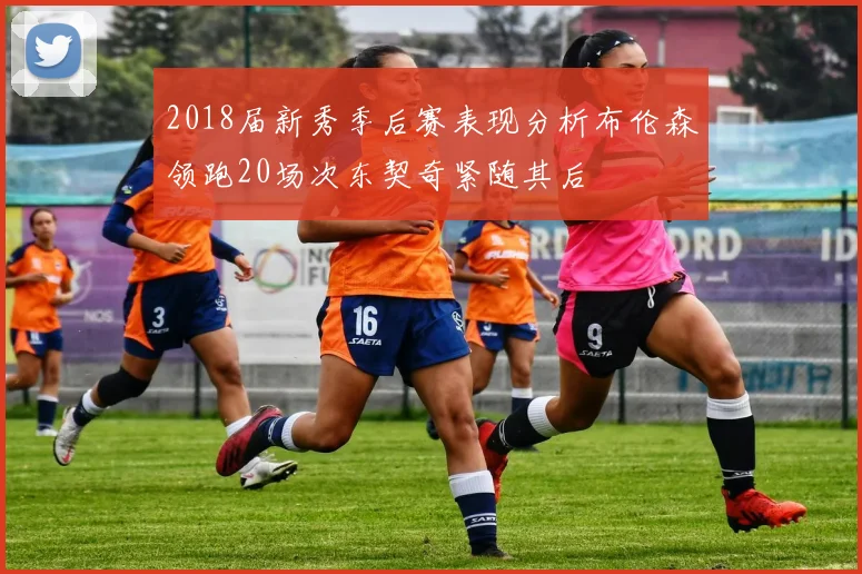 2018届新秀季后赛表现分析布伦森领跑20场次东契奇紧随其后