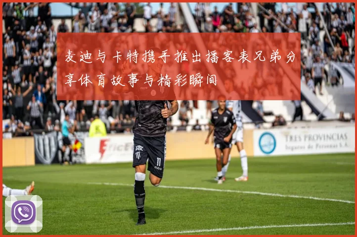 麦迪与卡特携手推出播客表兄弟分享体育故事与精彩瞬间