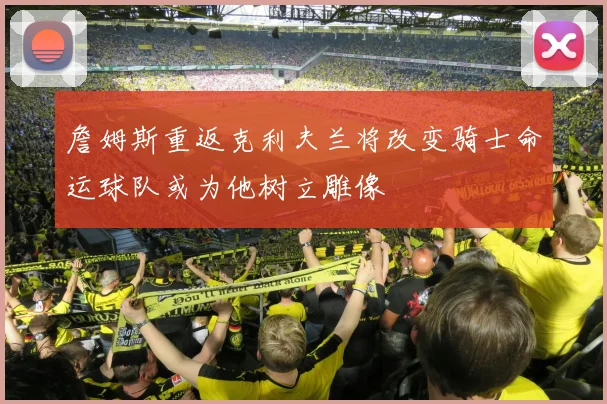 詹姆斯重返克利夫兰将改变骑士命运球队或为他树立雕像