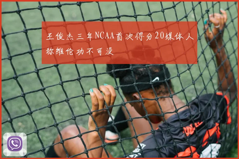 王俊杰三年NCAA首次得分20媒体人称维伦功不可没