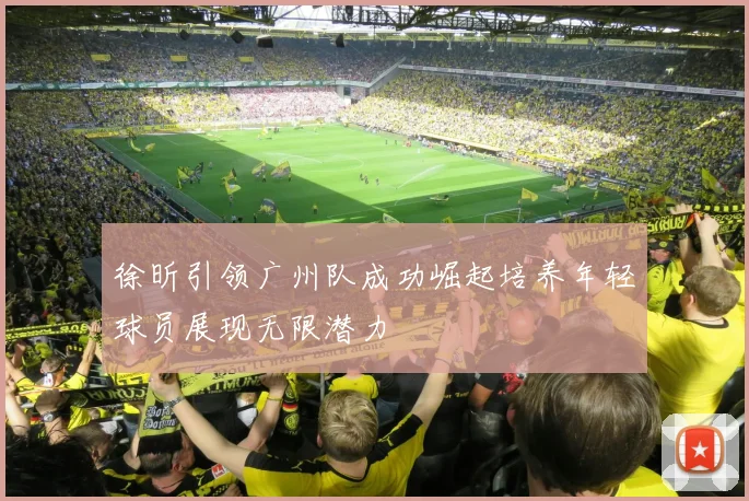 徐昕引领广州队成功崛起培养年轻球员展现无限潜力