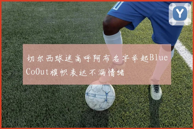 切尔西球迷高呼阿布名字举起BlueCoOut旗帜表达不满情绪