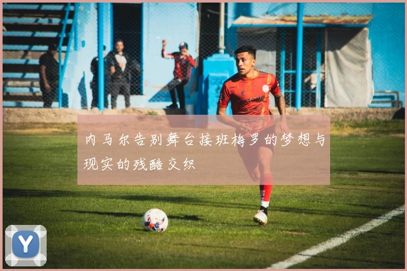 内马尔告别舞台接班梅罗的梦想与现实的残酷交织