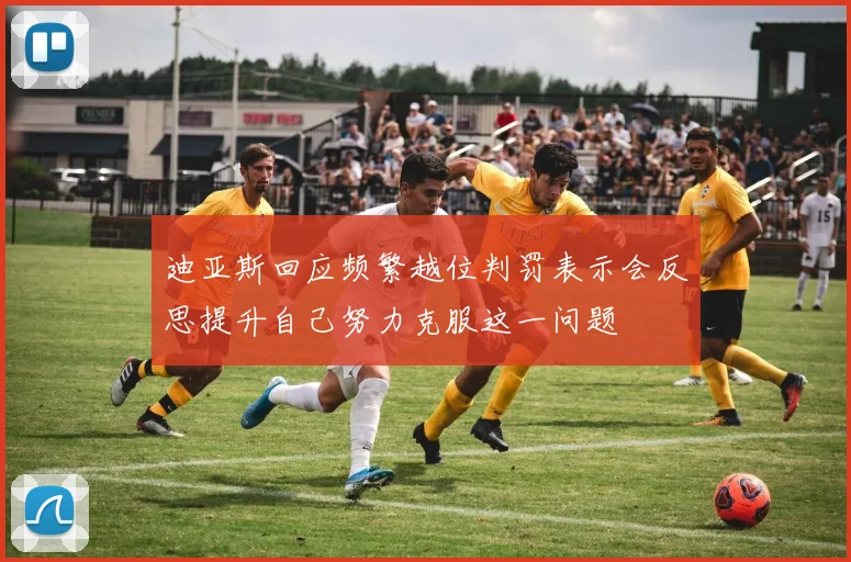 迪亚斯回应频繁越位判罚表示会反思提升自己努力克服这一问题