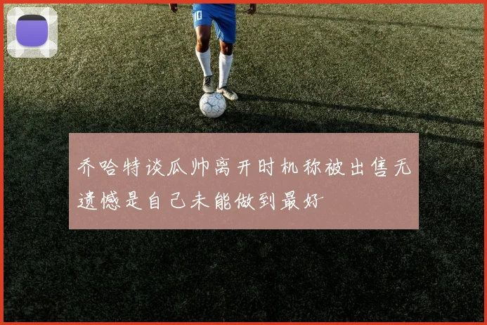 乔哈特谈瓜帅离开时机称被出售无遗憾是自己未能做到最好