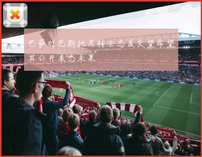 巴萨对巴斯托尼转会态度失望希望其公开表态未果