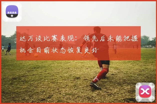 达万谈比赛表现：领先后未能把握机会目前状态恢复良好