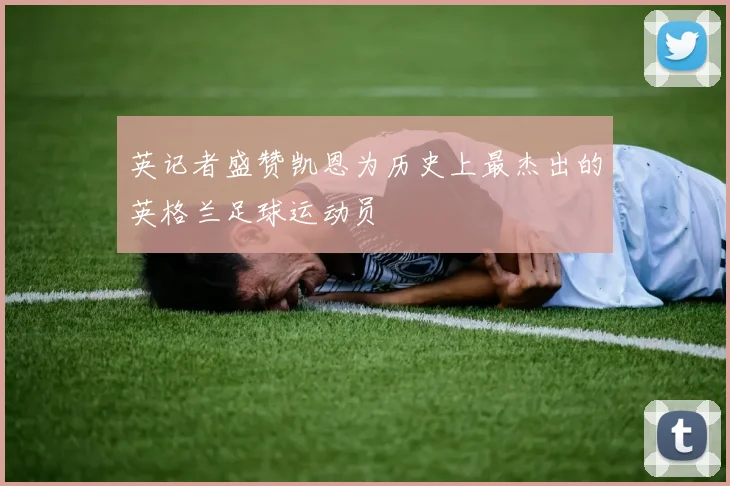 英记者盛赞凯恩为历史上最杰出的英格兰足球运动员
