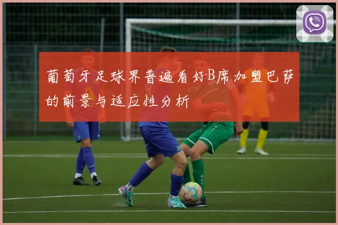 葡萄牙足球界普遍看好B席加盟巴萨的前景与适应性分析