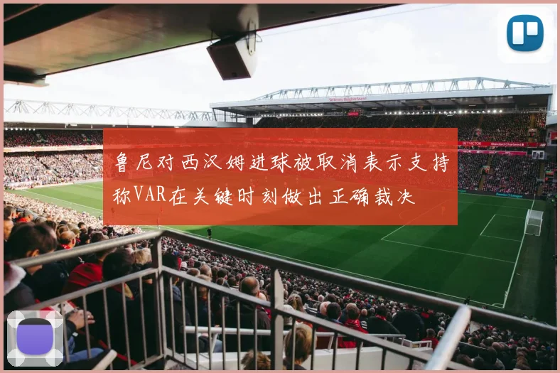 鲁尼对西汉姆进球被取消表示支持称VAR在关键时刻做出正确裁决