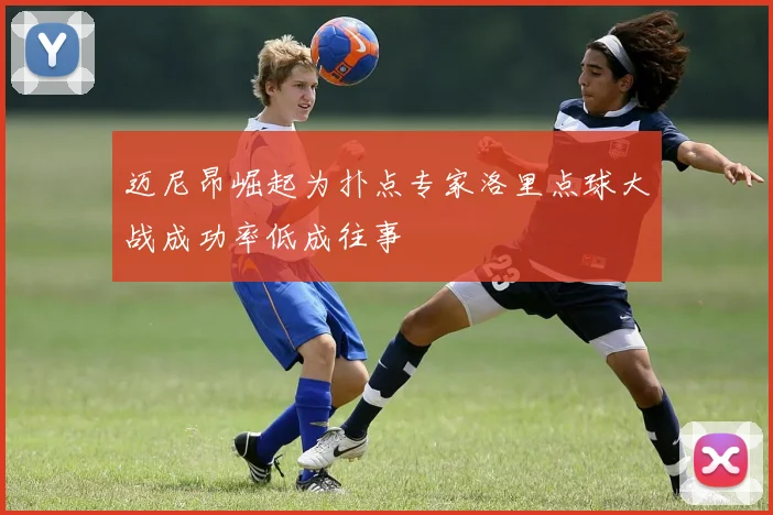 迈尼昂崛起为扑点专家洛里点球大战成功率低成往事