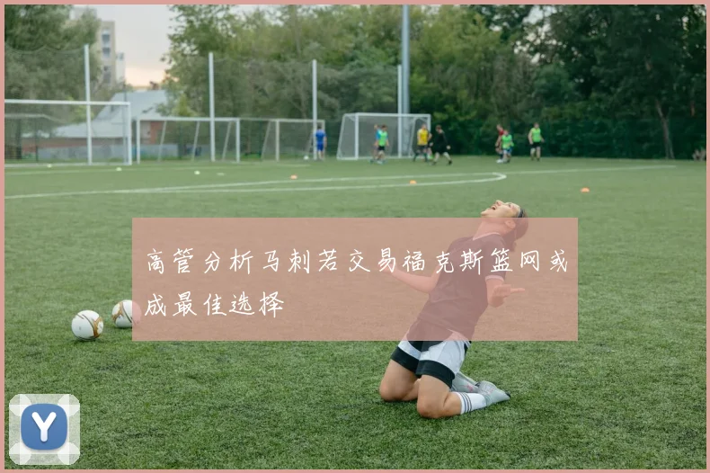 高管分析马刺若交易福克斯篮网或成最佳选择