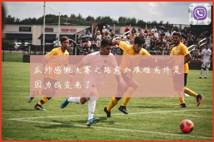 瓜帅感慨决赛之路愈加艰难或许是因为我变老了