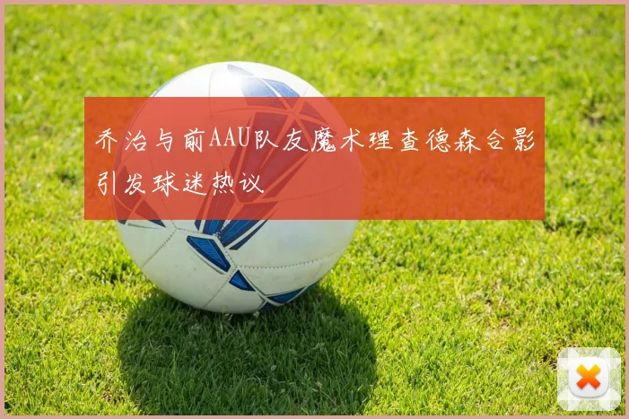 乔治与前AAU队友魔术理查德森合影引发球迷热议
