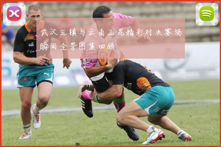 武汉三镇与云南玉昆精彩对决赛场瞬间全景图集回顾