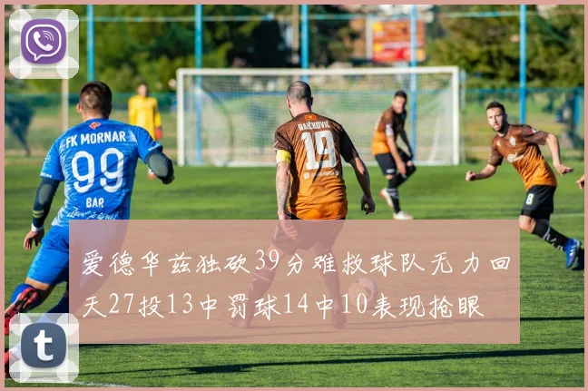 爱德华兹独砍39分难救球队无力回天27投13中罚球14中10表现抢眼