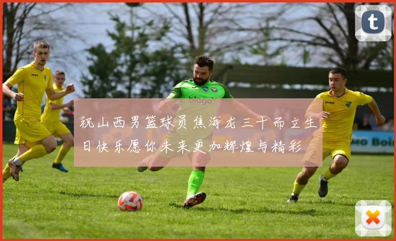 祝山西男篮球员焦海龙三十而立生日快乐愿你未来更加辉煌与精彩